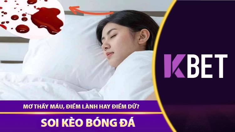 Mơ Thấy Máu, Điềm Lành Hay Dữ, Đánh Số Gì? KBET